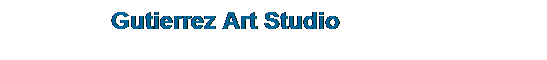 Text Box: &nbsp;&nbsp;&nbsp;&nbsp;&nbsp;&nbsp;&nbsp;&nbsp;&nbsp;&nbsp;&nbsp;&nbsp;&nbsp;&nbsp; Gutierrez Art Studio

